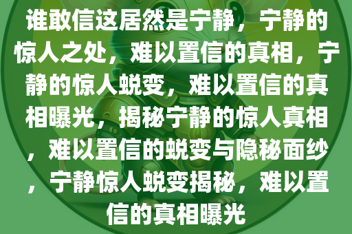 谁敢信这居然是宁静，宁静的惊人之处，难以置信的真相，宁静的惊人蜕变，难以置信的真相曝光，揭秘宁静的惊人真相，难以置信的蜕变与隐秘面纱，宁静惊人蜕变揭秘，难以置信的真相曝光