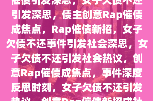 女子欠债不还，债主创意Rap催债引发深思，女子欠债不还引发深思，债主创意Rap催债成焦点，Rap催债新招，女子欠债不还事件引发社会深思，女子欠债不还引发社会热议，创意Rap催债成焦点，事件深度反思时刻，女子欠债不还引发热议，创意Rap催债新招成社会焦点