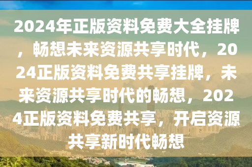 2024年正版资料免费大全挂牌，畅想未来资源共享时代，2024正版资料免费共享挂牌，未来资源共享时代的畅想，2024正版资料免费共享，开启资源共享新时代畅想