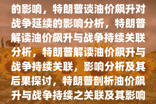 特朗普论油价高涨对战争延续的影响，特朗普谈油价飙升对战争延续的影响分析，特朗普解读油价飙升与战争持续关联分析，特朗普解读油价飙升与战争持续关联，影响分析及其后果探讨，特朗普剖析油价飙升与战争持续之关联及其影响后果