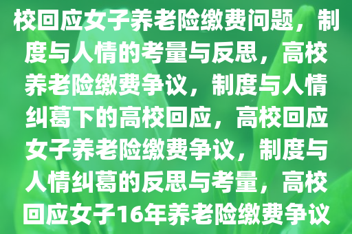 高校回应女子16年未缴养老险，制度与人情之间的思考，高校回应女子养老险缴费问题，制度与人情的考量与反思，高校养老险缴费争议，制度与人情纠葛下的高校回应，高校回应女子养老险缴费争议，制度与人情纠葛的反思与考量，高校回应女子16年养老险缴费争议，制度与人情考量的冲突与反思