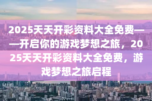 2025天天开彩资料大全免费——开启你的游戏梦想之旅，2025天天开彩资料大全免费，游戏梦想之旅启程