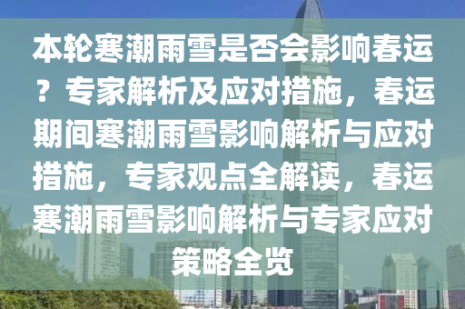 本轮寒潮雨雪是否会影响春运？专家解析及应对措施，春运期间寒潮雨雪影响解析与应对措施，专家观点全解读，春运寒潮雨雪影响解析与专家应对策略全览