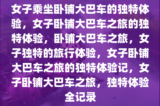 女子乘坐卧铺大巴车的独特体验，女子卧铺大巴车之旅的独特体验，卧铺大巴车之旅，女子独特的旅行体验，女子卧铺大巴车之旅的独特体验记，女子卧铺大巴车之旅，独特体验全记录