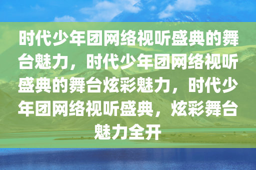 时代少年团网络视听盛典的舞台魅力，时代少年团网络视听盛典的舞台炫彩魅力，时代少年团网络视听盛典，炫彩舞台魅力全开