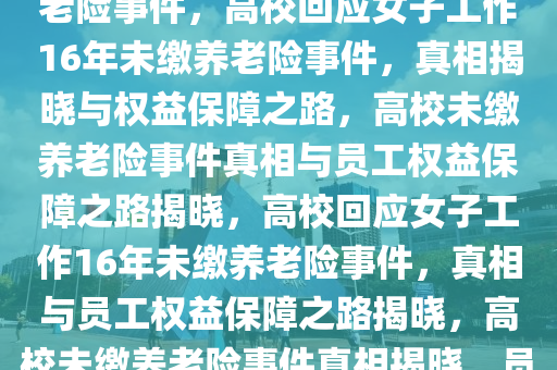 高校回应女子工作16年未缴养老险事件，高校回应女子工作16年未缴养老险事件，真相揭晓与权益保障之路，高校未缴养老险事件真相与员工权益保障之路揭晓，高校回应女子工作16年未缴养老险事件，真相与员工权益保障之路揭晓，高校未缴养老险事件真相揭晓，员工权益保障之路探讨