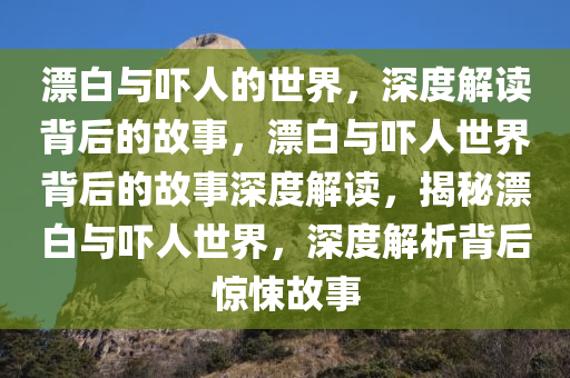 漂白与吓人的世界，深度解读背后的故事，漂白与吓人世界背后的故事深度解读，揭秘漂白与吓人世界，深度解析背后惊悚故事