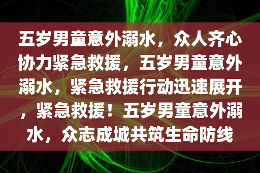 五岁男童意外溺水，众人齐心协力紧急救援，五岁男童意外溺水，紧急救援行动迅速展开，紧急救援！五岁男童意外溺水，众志成城共筑生命防线