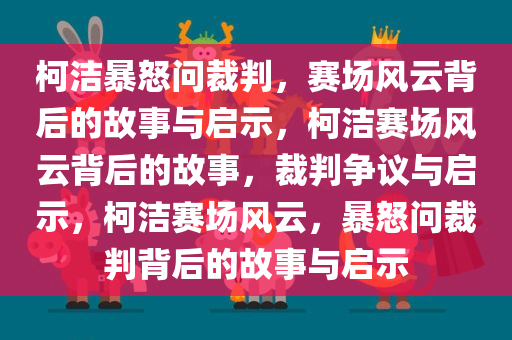 柯洁暴怒问裁判，赛场风云背后的故事与启示，柯洁赛场风云背后的故事，裁判争议与启示，柯洁赛场风云，暴怒问裁判背后的故事与启示