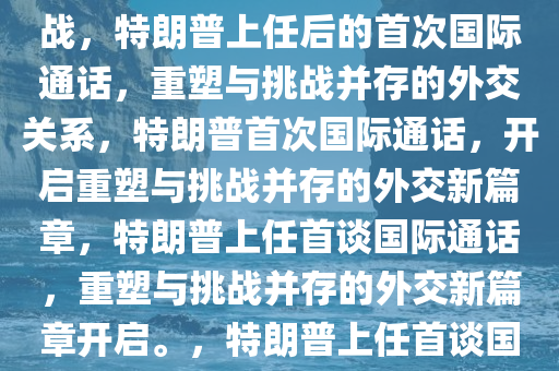 特朗普上任后首次与外国领导人通话，国际关系的重塑与挑战，特朗普上任后的首次国际通话，重塑与挑战并存的外交关系，特朗普首次国际通话，开启重塑与挑战并存的外交新篇章，特朗普上任首谈国际通话，重塑与挑战并存的外交新篇章开启。，特朗普上任首谈国际通话，开启重塑与挑战并存的外交新篇章