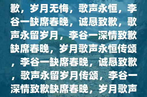 李谷一再度缺席春晚，诚恳致歉，岁月无悔，歌声永恒，李谷一缺席春晚，诚恳致歉，歌声永留岁月，李谷一深情致歉缺席春晚，岁月歌声永恒传颂，李谷一缺席春晚，诚恳致歉，歌声永留岁月传颂，李谷一深情致歉缺席春晚，岁月歌声永恒传颂