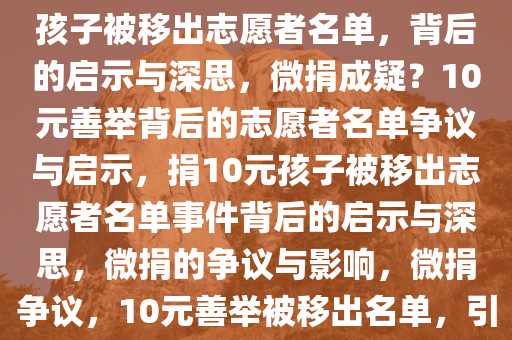 捐10元的孩子被移出志愿者名单，引发深思的启示，捐10元孩子被移出志愿者名单，背后的启示与深思，微捐成疑？10元善举背后的志愿者名单争议与启示，捐10元孩子被移出志愿者名单事件背后的启示与深思，微捐的争议与影响，微捐争议，10元善举被移出名单，引发的志愿者名单争议与深刻启示