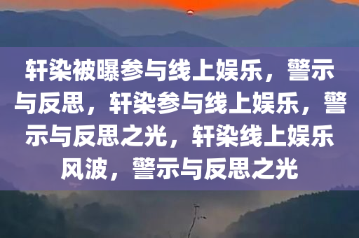 轩染被曝参与线上娱乐，警示与反思，轩染参与线上娱乐，警示与反思之光，轩染线上娱乐风波，警示与反思之光