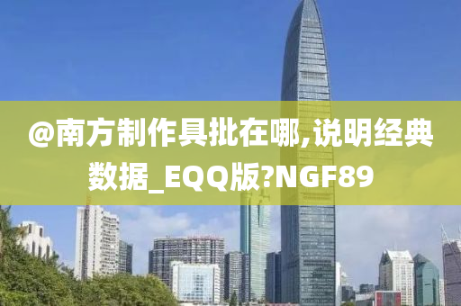 @南方制作具批在哪,说明经典数据_EQQ版?NGF89