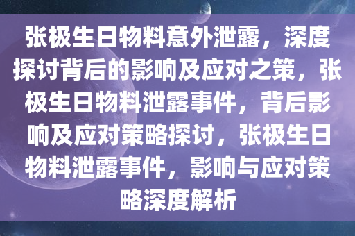 张极生日物料意外泄露，深度探讨背后的影响及应对之策，张极生日物料泄露事件，背后影响及应对策略探讨，张极生日物料泄露事件，影响与应对策略深度解析