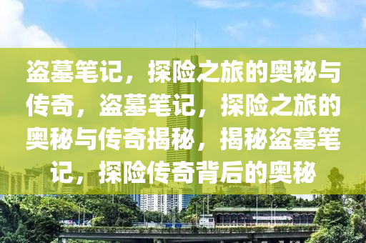 盗墓笔记，探险之旅的奥秘与传奇，盗墓笔记，探险之旅的奥秘与传奇揭秘，揭秘盗墓笔记，探险传奇背后的奥秘