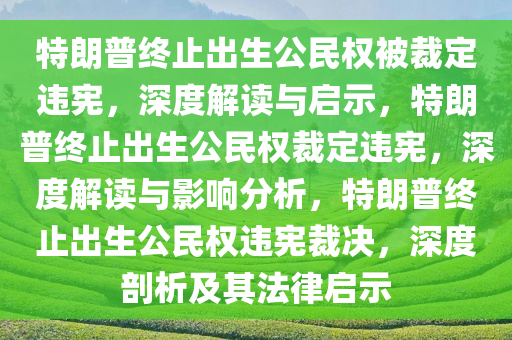 特朗普终止出生公民权被裁定违宪，深度解读与启示，特朗普终止出生公民权裁定违宪，深度解读与影响分析，特朗普终止出生公民权违宪裁决，深度剖析及其法律启示