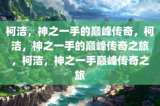 柯洁，神之一手的巅峰传奇，柯洁，神之一手的巅峰传奇之旅，柯洁，神之一手巅峰传奇之旅