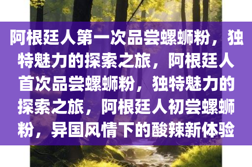 阿根廷人第一次品尝螺蛳粉，独特魅力的探索之旅，阿根廷人首次品尝螺蛳粉，独特魅力的探索之旅，阿根廷人初尝螺蛳粉，异国风情下的酸辣新体验