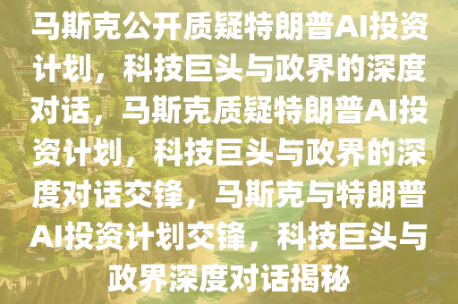 马斯克公开质疑特朗普AI投资计划，科技巨头与政界的深度对话，马斯克质疑特朗普AI投资计划，科技巨头与政界的深度对话交锋，马斯克与特朗普AI投资计划交锋，科技巨头与政界深度对话揭秘