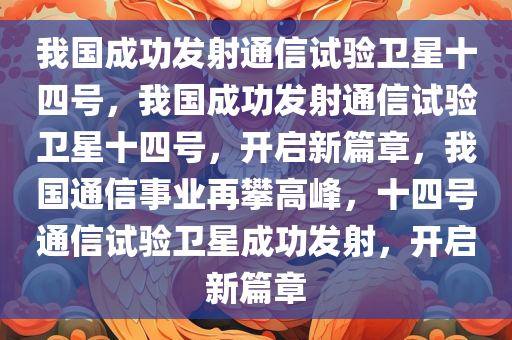 我国成功发射通信试验卫星十四号，我国成功发射通信试验卫星十四号，开启新篇章，我国通信事业再攀高峰，十四号通信试验卫星成功发射，开启新篇章