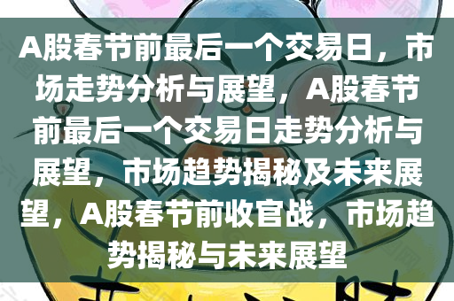 A股春节前最后一个交易日，市场走势分析与展望，A股春节前最后一个交易日走势分析与展望，市场趋势揭秘及未来展望，A股春节前收官战，市场趋势揭秘与未来展望