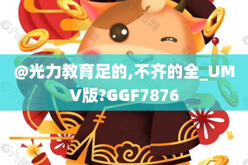 @光力教育足的,不齐的全_UMV版?GGF7876