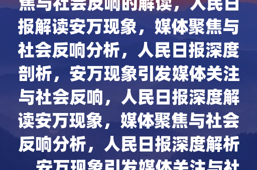 人民日报评安万现象，媒体聚焦与社会反响的解读，人民日报解读安万现象，媒体聚焦与社会反响分析，人民日报深度剖析，安万现象引发媒体关注与社会反响，人民日报深度解读安万现象，媒体聚焦与社会反响分析，人民日报深度解析，安万现象引发媒体关注与社会反响