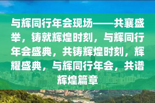 与辉同行年会现场——共襄盛举，铸就辉煌时刻，与辉同行年会盛典，共铸辉煌时刻，辉耀盛典，与辉同行年会，共谱辉煌篇章