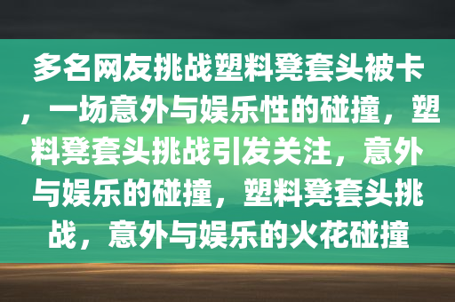 多名网友挑战塑料凳套头被卡，一场意外与娱乐性的碰撞，塑料凳套头挑战引发关注，意外与娱乐的碰撞，塑料凳套头挑战，意外与娱乐的火花碰撞