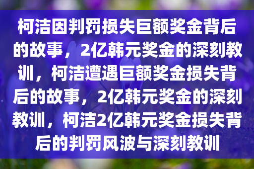 柯洁因判罚损失巨额奖金背后的故事，2亿韩元奖金的深刻教训，柯洁遭遇巨额奖金损失背后的故事，2亿韩元奖金的深刻教训，柯洁2亿韩元奖金损失背后的判罚风波与深刻教训