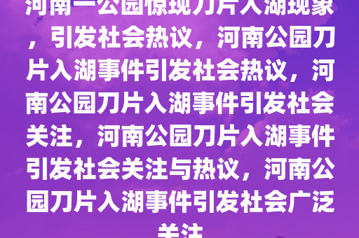 河南一公园惊现刀片入湖现象，引发社会热议，河南公园刀片入湖事件引发社会热议，河南公园刀片入湖事件引发社会关注，河南公园刀片入湖事件引发社会关注与热议，河南公园刀片入湖事件引发社会广泛关注