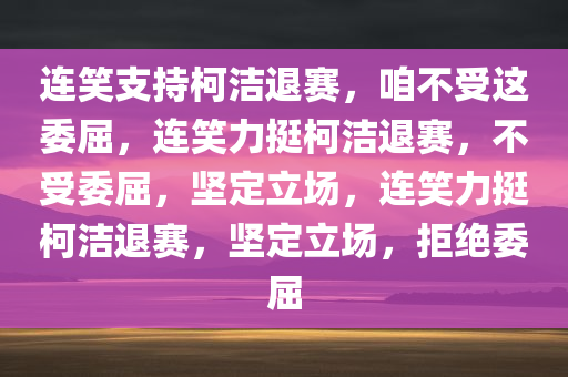 连笑支持柯洁退赛，咱不受这委屈，连笑力挺柯洁退赛，不受委屈，坚定立场，连笑力挺柯洁退赛，坚定立场，拒绝委屈