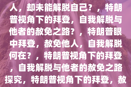 特朗普视角下的拜登，赦免他人，却未能解脱自己？，特朗普视角下的拜登，自我解脱与他者的赦免之路？，特朗普眼中拜登，赦免他人，自我解脱何在？，特朗普视角下的拜登，自我解脱与他者的赦免之路探究，特朗普视角下的拜登，赦免他人与自我解脱的较量