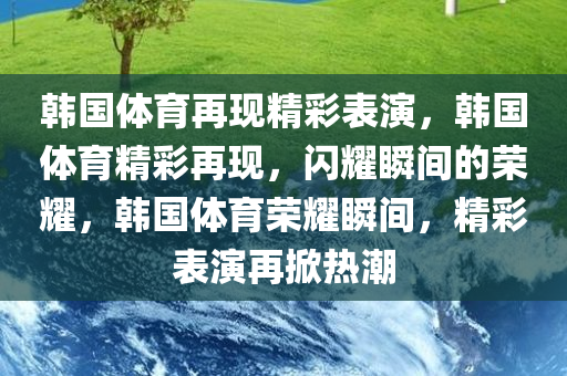 韩国体育再现精彩表演，韩国体育精彩再现，闪耀瞬间的荣耀，韩国体育荣耀瞬间，精彩表演再掀热潮