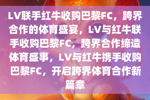 LV联手红牛收购巴黎FC，跨界合作的体育盛宴，LV与红牛联手收购巴黎FC，跨界合作缔造体育盛事，LV与红牛携手收购巴黎FC，开启跨界体育合作新篇章