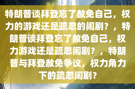 特朗普谈拜登忘了赦免自己，权力的游戏还是疏忽的闹剧？，特朗普谈拜登忘了赦免自己，权力游戏还是疏忽闹剧？，特朗普与拜登赦免争议，权力角力下的疏忽闹剧？