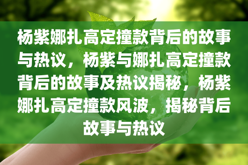 杨紫娜扎高定撞款背后的故事与热议，杨紫与娜扎高定撞款背后的故事及热议揭秘，杨紫娜扎高定撞款风波，揭秘背后故事与热议