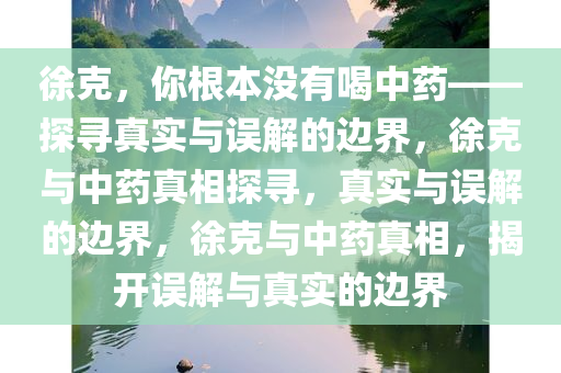 徐克，你根本没有喝中药——探寻真实与误解的边界，徐克与中药真相探寻，真实与误解的边界，徐克与中药真相，揭开误解与真实的边界