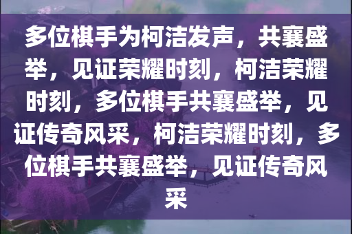 多位棋手为柯洁发声，共襄盛举，见证荣耀时刻，柯洁荣耀时刻，多位棋手共襄盛举，见证传奇风采，柯洁荣耀时刻，多位棋手共襄盛举，见证传奇风采