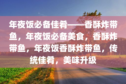 年夜饭必备佳肴——香酥炸带鱼，年夜饭必备美食，香酥炸带鱼，年夜饭香酥炸带鱼，传统佳肴，美味升级