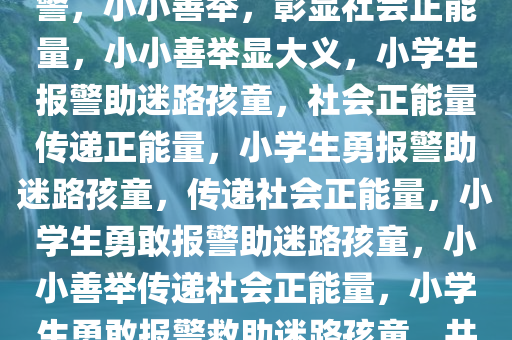 4名小学生路遇走失萌娃果断报警，小小善举，彰显社会正能量，小小善举显大义，小学生报警助迷路孩童，社会正能量传递正能量，小学生勇报警助迷路孩童，传递社会正能量，小学生勇敢报警助迷路孩童，小小善举传递社会正能量，小学生勇敢报警救助迷路孩童，共筑社会正能量防线