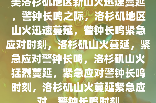 美洛杉矶地区新山火迅速蔓延，警钟长鸣之际，洛杉矶地区山火迅速蔓延，警钟长鸣紧急应对时刻，洛杉矶山火蔓延，紧急应对警钟长鸣，洛杉矶山火猛烈蔓延，紧急应对警钟长鸣时刻，洛杉矶山火蔓延紧急应对，警钟长鸣时刻