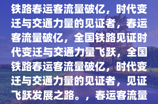 全国铁路春运突破1亿人次，见证时代变迁与交通力量，全国铁路春运客流量破亿，时代变迁与交通力量的见证者，春运客流量破亿，全国铁路见证时代变迁与交通力量飞跃，全国铁路春运客流量破亿，时代变迁与交通力量的见证者，见证飞跃发展之路。，春运客流量破亿，全国铁路见证时代变迁与交通力量飞跃