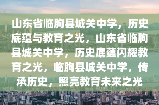 山东省临朐县城关中学，历史底蕴与教育之光，山东省临朐县城关中学，历史底蕴闪耀教育之光，临朐县城关中学，传承历史，照亮教育未来之光