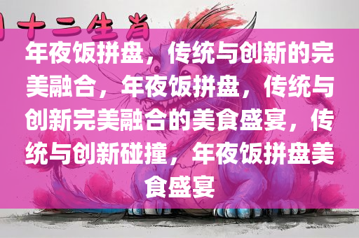 年夜饭拼盘，传统与创新的完美融合，年夜饭拼盘，传统与创新完美融合的美食盛宴，传统与创新碰撞，年夜饭拼盘美食盛宴