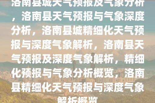 洛南县城天气预报及气象分析，洛南县天气预报与气象深度分析，洛南县城精细化天气预报与深度气象解析，洛南县天气预报及深度气象解析，精细化预报与气象分析概览，洛南县精细化天气预报与深度气象解析概览