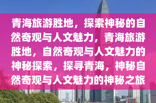 青海旅游胜地，探索神秘的自然奇观与人文魅力，青海旅游胜地，自然奇观与人文魅力的神秘探索，探寻青海，神秘自然奇观与人文魅力的神秘之旅