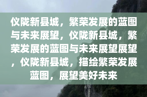 仪陇新县城，繁荣发展的蓝图与未来展望，仪陇新县城，繁荣发展的蓝图与未来展望展望，仪陇新县城，描绘繁荣发展蓝图，展望美好未来