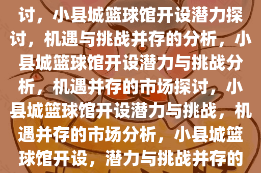 小县城篮球馆开设的可能性探讨，小县城篮球馆开设潜力探讨，机遇与挑战并存的分析，小县城篮球馆开设潜力与挑战分析，机遇并存的市场探讨，小县城篮球馆开设潜力与挑战，机遇并存的市场分析，小县城篮球馆开设，潜力与挑战并存的市场分析